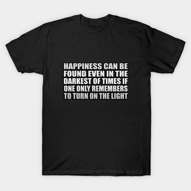 Happiness can be found even in the darkest of times if one only remembers to turn on the light T-Shirt by CRE4T1V1TY